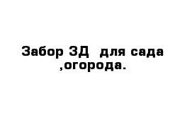 Забор 3Д  для сада ,огорода.